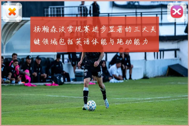 杨瀚森谈常规赛进步显著的三大关键领域包括英语体能与跑动能力