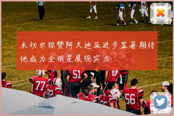 米切尔称赞阿夫迪亚进步显著期待他成为全明星展现实力