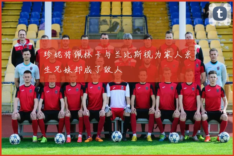 珍妮将佩林卡与兰比斯视为家人亲生兄妹却成了敌人