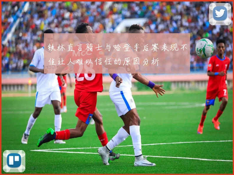 铁林直言骑士与哈登季后赛表现不佳让人难以信任的原因分析