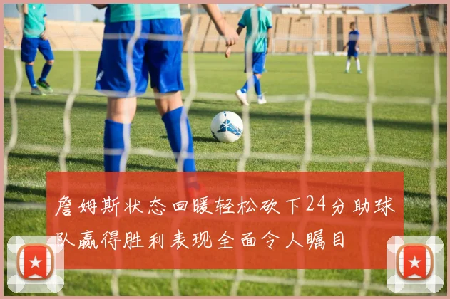 詹姆斯状态回暖轻松砍下24分助球队赢得胜利表现全面令人瞩目