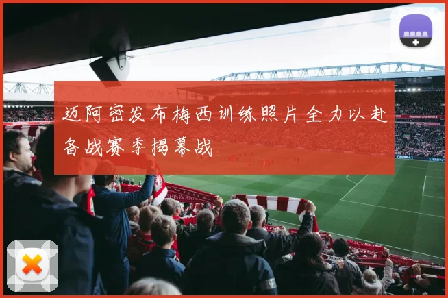 迈阿密发布梅西训练照片全力以赴备战赛季揭幕战