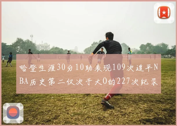 哈登生涯30分10助表现109次追平NBA历史第二仅次于大O的227次纪录