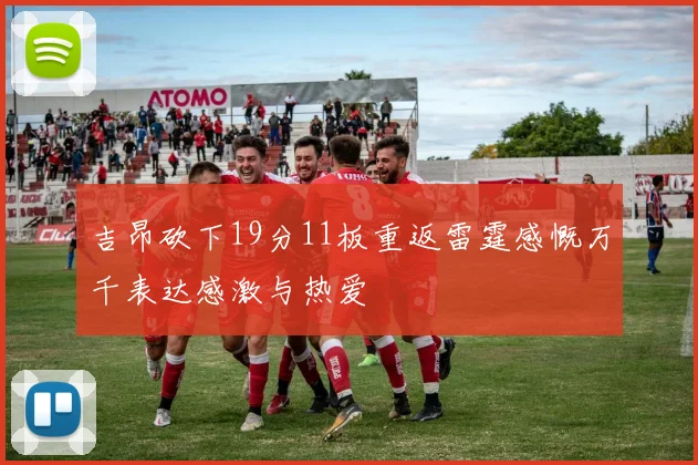 吉昂砍下19分11板重返雷霆感慨万千表达感激与热爱