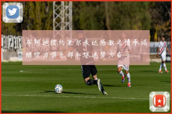 布阿迪续约里尔表达感激之情承诺继续为俱乐部和球迷努力奋斗