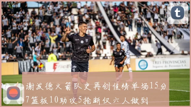 谢泼德火箭队史再创佳绩单场15分7篮板10助攻5抢断仅六人做到