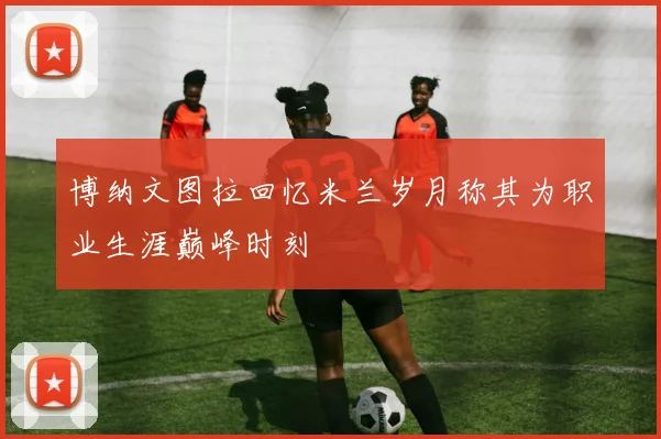 博纳文图拉回忆米兰岁月称其为职业生涯巅峰时刻