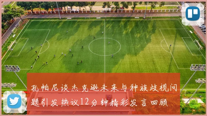 孔帕尼谈杰克逊未来与种族歧视问题引发热议12分钟精彩发言回顾