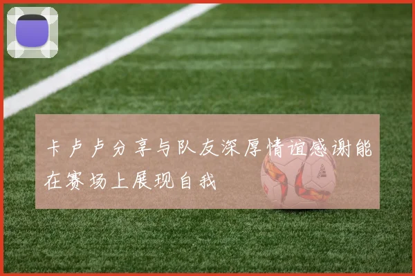 卡卢卢分享与队友深厚情谊感谢能在赛场上展现自我