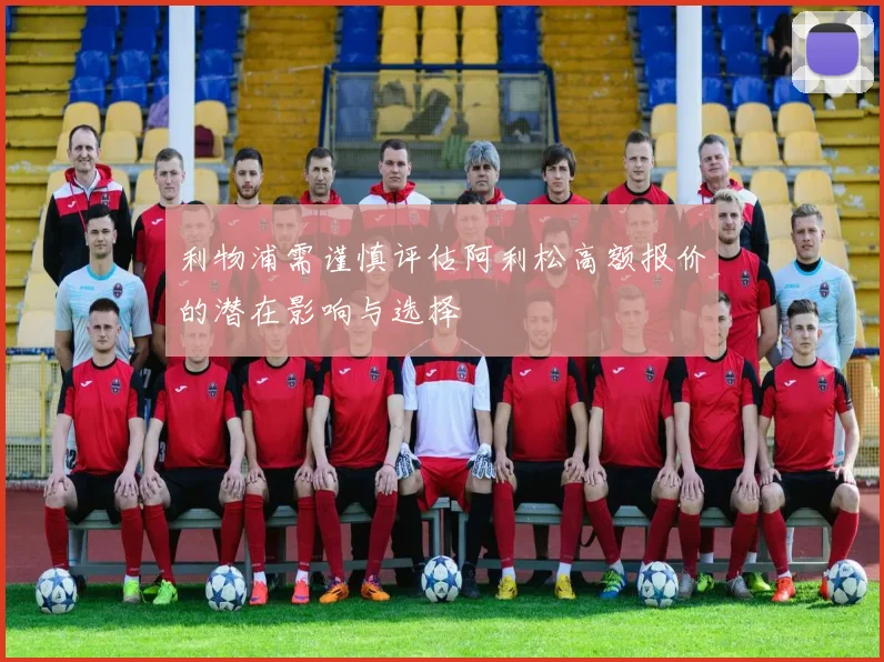 利物浦需谨慎评估阿利松高额报价的潜在影响与选择