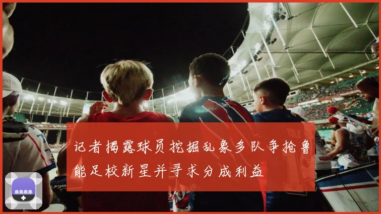 记者揭露球员挖掘乱象多队争抢鲁能足校新星并寻求分成利益