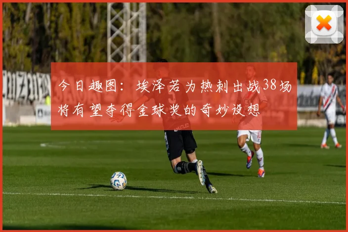 今日趣图：埃泽若为热刺出战38场将有望夺得金球奖的奇妙设想