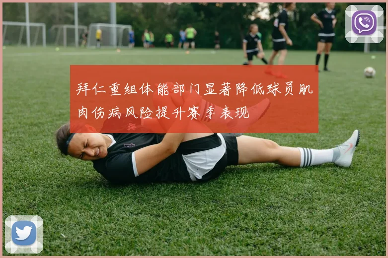 拜仁重组体能部门显著降低球员肌肉伤病风险提升赛季表现