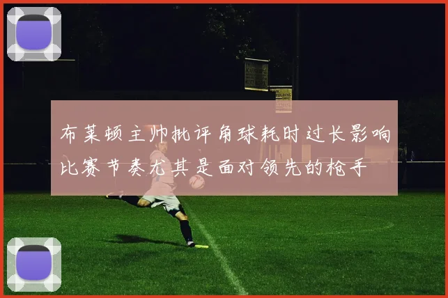 布莱顿主帅批评角球耗时过长影响比赛节奏尤其是面对领先的枪手