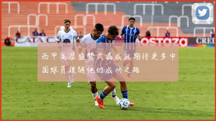 西甲高层盛赞武磊成就期待更多中国球员追随他的成功之路