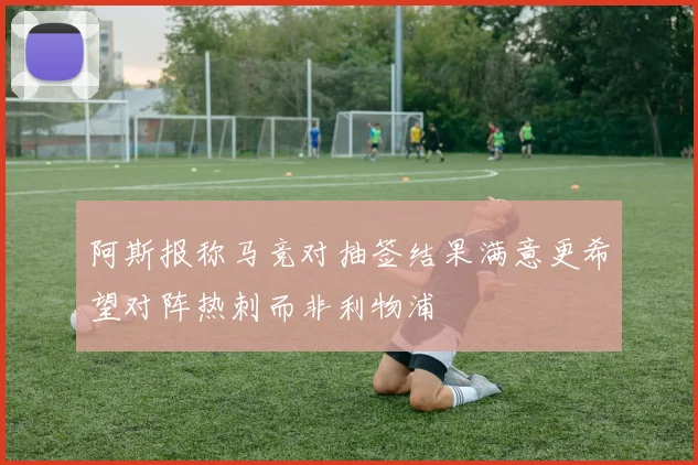 阿斯报称马竞对抽签结果满意更希望对阵热刺而非利物浦