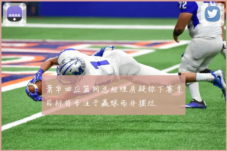 萧华回应篮网总经理质疑称下赛季目标将专注于赢球而非摆烂