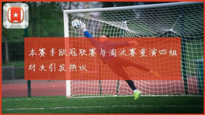 本赛季欧冠联赛与淘汰赛重演四组对决引发热议