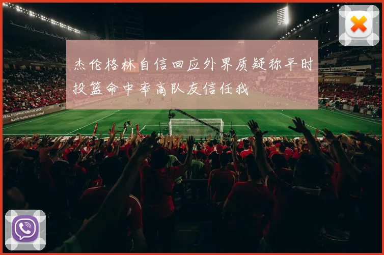 杰伦格林自信回应外界质疑称平时投篮命中率高队友信任我