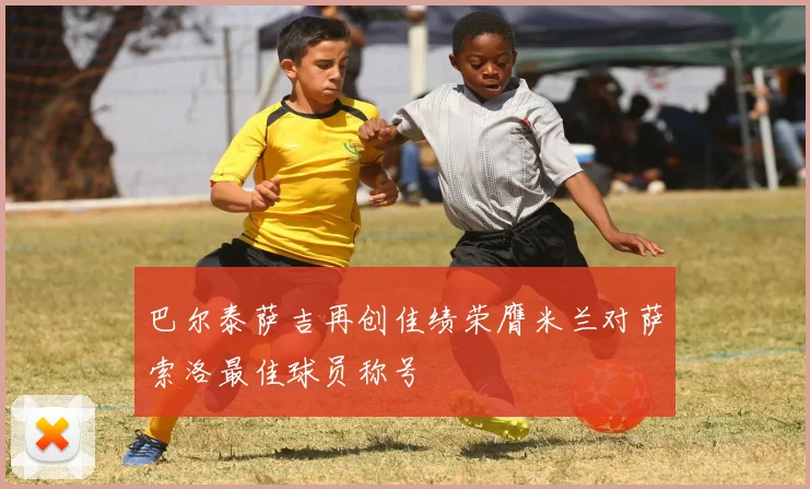 巴尔泰萨吉再创佳绩荣膺米兰对萨索洛最佳球员称号