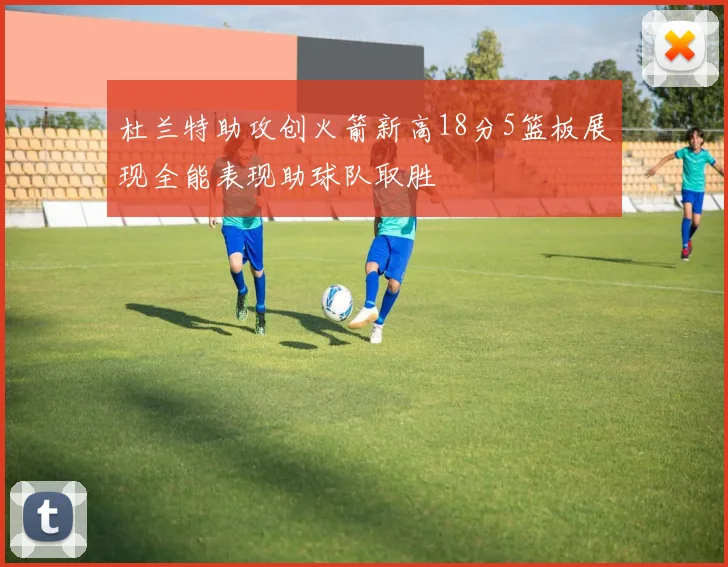 杜兰特助攻创火箭新高18分5篮板展现全能表现助球队取胜