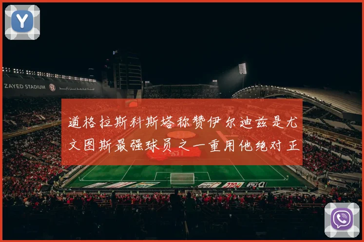 道格拉斯科斯塔称赞伊尔迪兹是尤文图斯最强球员之一重用他绝对正确