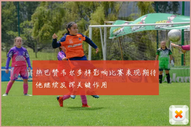 热巴赞韦尔多样影响比赛表现期待他继续发挥关键作用