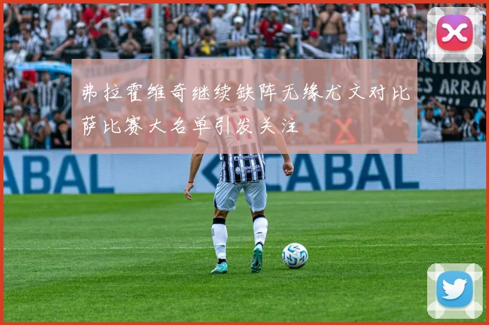 弗拉霍维奇继续缺阵无缘尤文对比萨比赛大名单引发关注