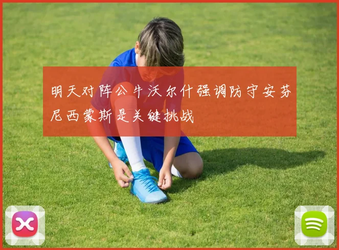 明天对阵公牛沃尔什强调防守安芬尼西蒙斯是关键挑战