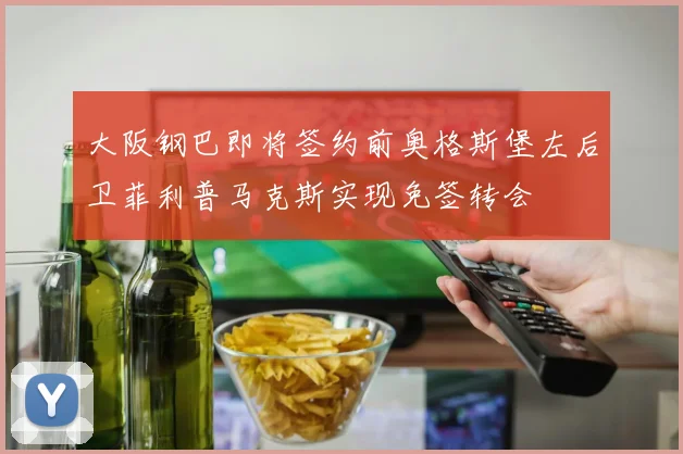 大阪钢巴即将签约前奥格斯堡左后卫菲利普马克斯实现免签转会