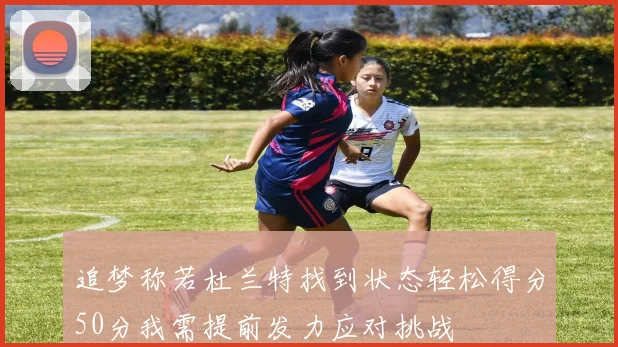追梦称若杜兰特找到状态轻松得分50分我需提前发力应对挑战