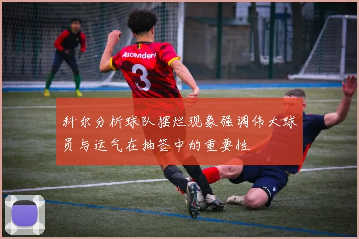 科尔分析球队摆烂现象强调伟大球员与运气在抽签中的重要性