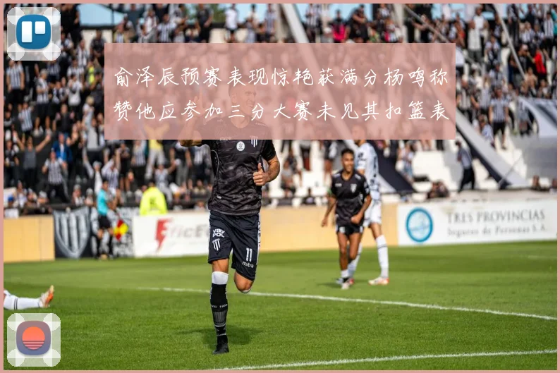 俞泽辰预赛表现惊艳获满分杨鸣称赞他应参加三分大赛未见其扣篮表现