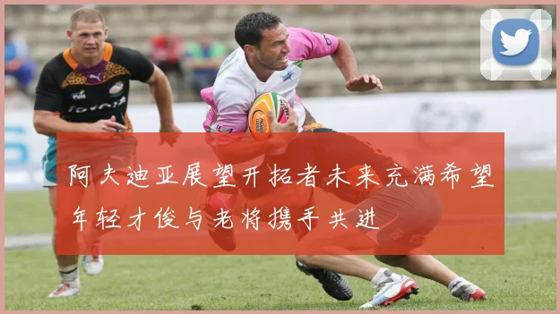 阿夫迪亚展望开拓者未来充满希望年轻才俊与老将携手共进