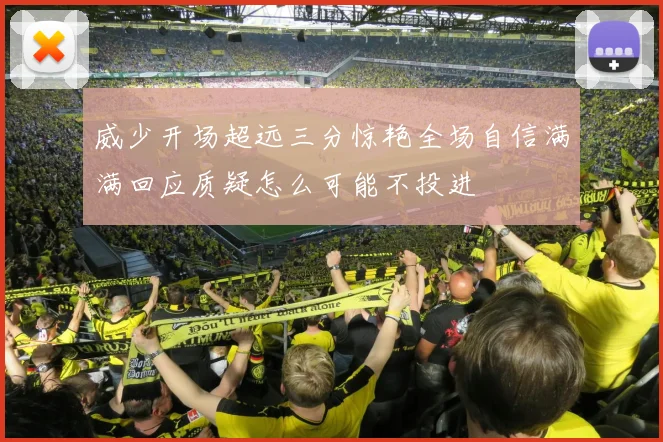 威少开场超远三分惊艳全场自信满满回应质疑怎么可能不投进