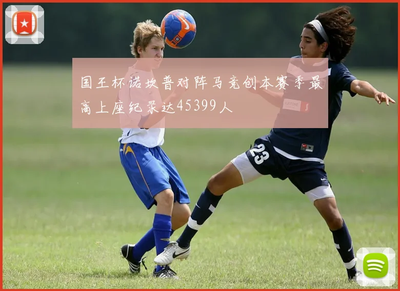 国王杯诺坎普对阵马竞创本赛季最高上座纪录达45399人