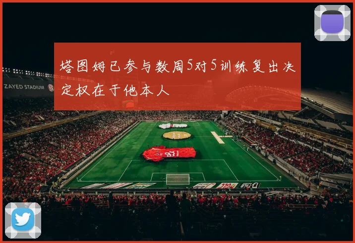 塔图姆已参与数周5对5训练复出决定权在于他本人