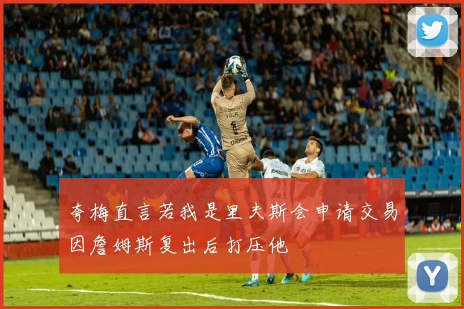 夸梅直言若我是里夫斯会申请交易因詹姆斯复出后打压他