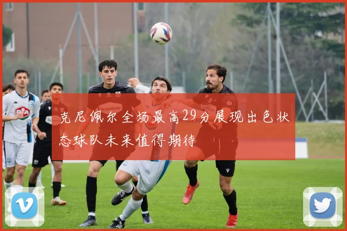 克尼佩尔全场最高29分展现出色状态球队未来值得期待