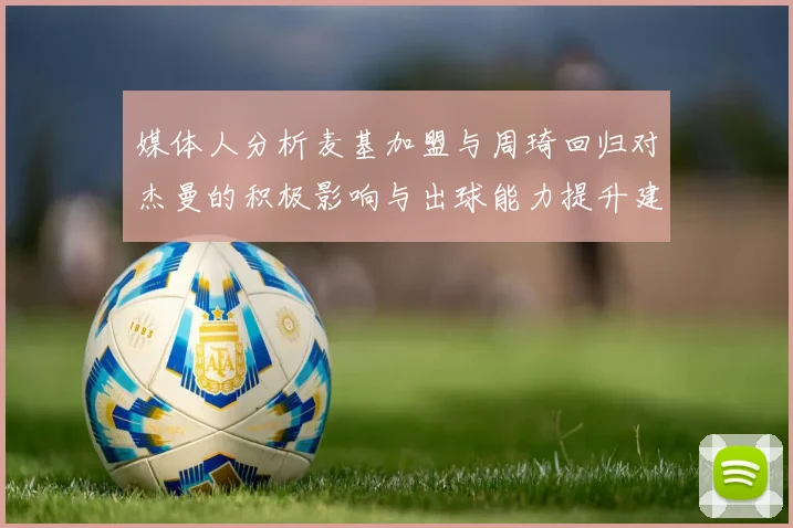 媒体人分析麦基加盟与周琦回归对杰曼的积极影响与出球能力提升建议