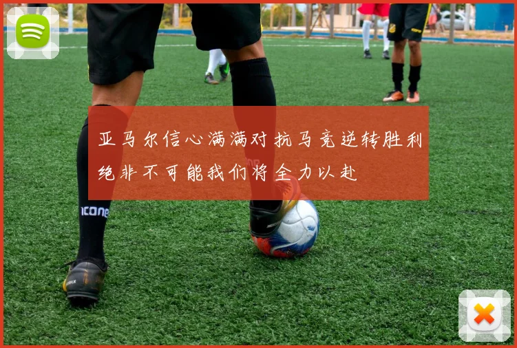 亚马尔信心满满对抗马竞逆转胜利绝非不可能我们将全力以赴