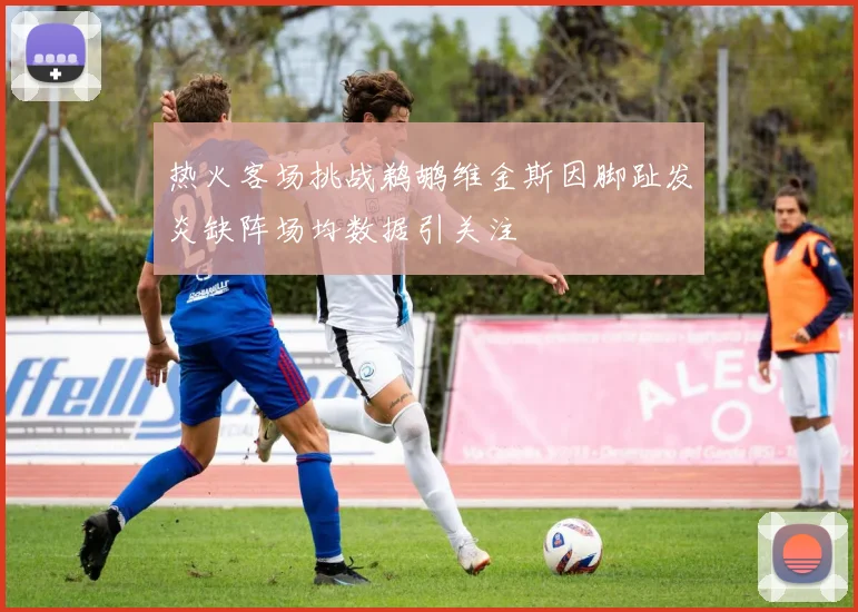 热火客场挑战鹈鹕维金斯因脚趾发炎缺阵场均数据引关注