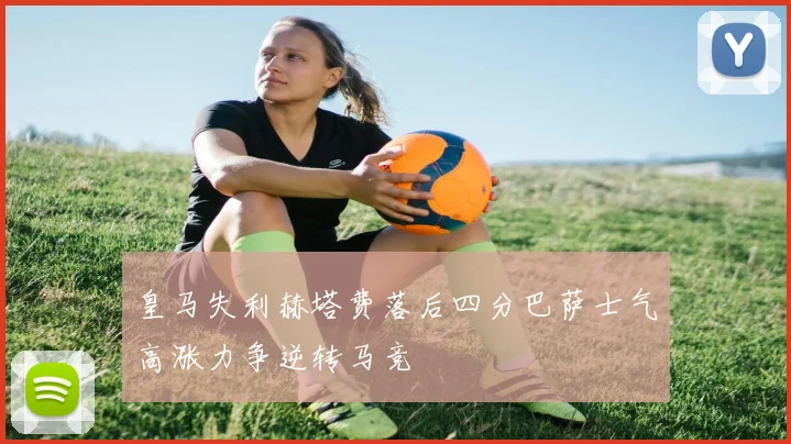 皇马失利赫塔费落后四分巴萨士气高涨力争逆转马竞