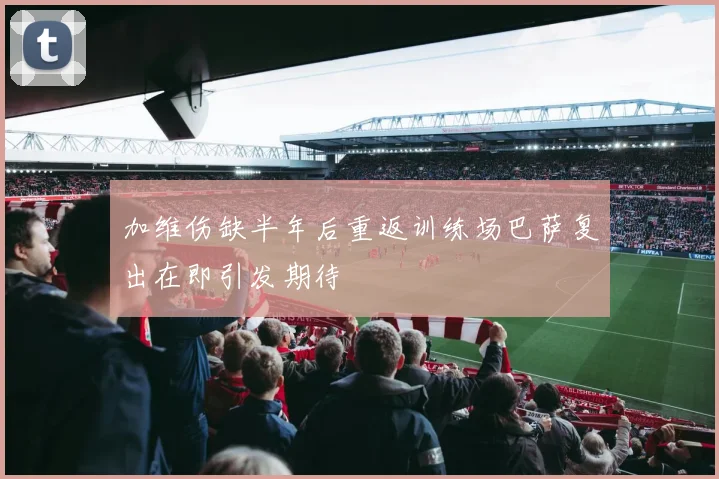 加维伤缺半年后重返训练场巴萨复出在即引发期待