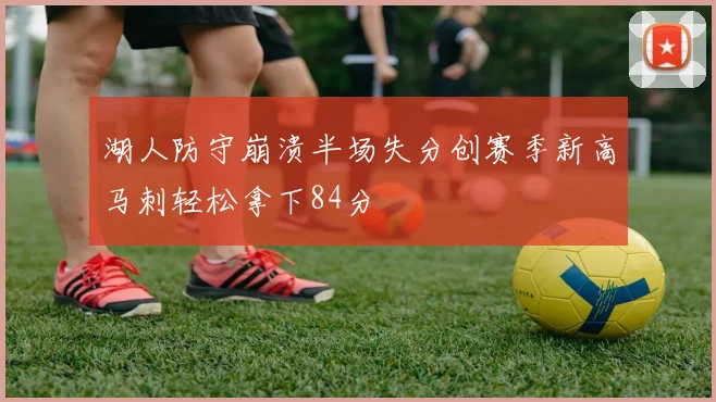 湖人防守崩溃半场失分创赛季新高马刺轻松拿下84分