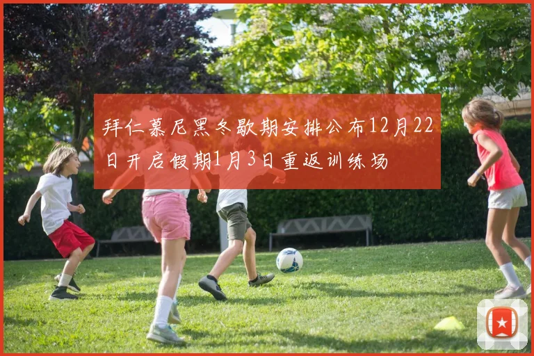 拜仁慕尼黑冬歇期安排公布12月22日开启假期1月3日重返训练场