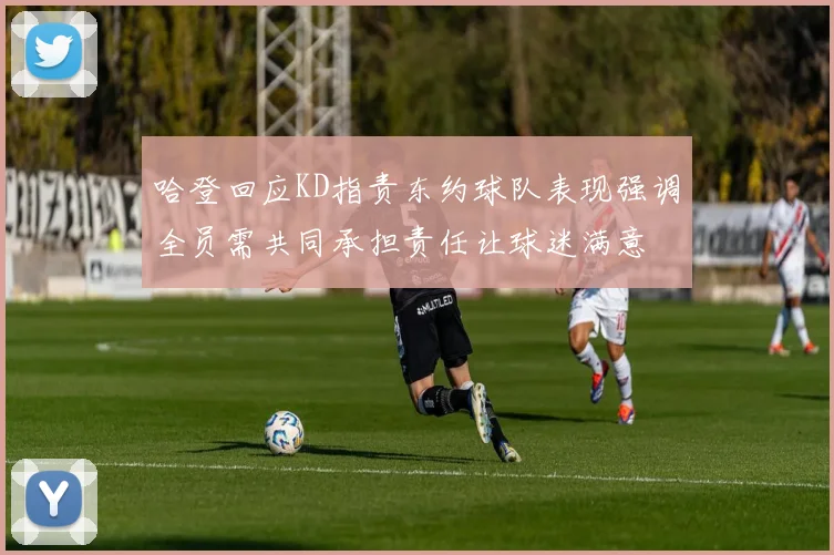 哈登回应KD指责东约球队表现强调全员需共同承担责任让球迷满意