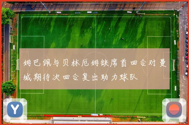 姆巴佩与贝林厄姆缺席首回合对曼城期待次回合复出助力球队