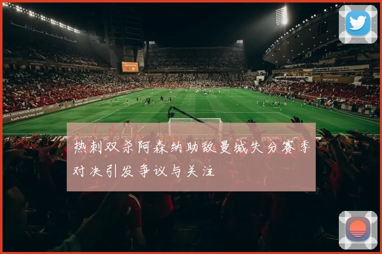 热刺双杀阿森纳助敌曼城失分赛季对决引发争议与关注